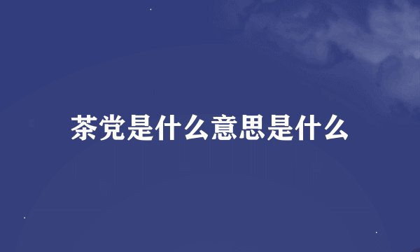 茶党是什么意思是什么