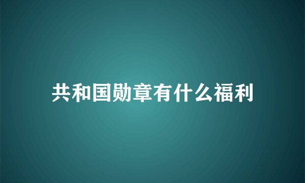 共和国勋章有什么福利