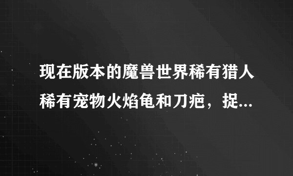 现在版本的魔兽世界稀有猎人稀有宠物火焰龟和刀疤，捉到后有没有特别技能？