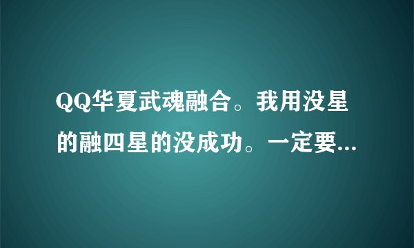 QQ华夏武魂融合。我用没星的融四星的没成功。一定要同星的才可以融吗？比如副的有三个属性主的能全部继承