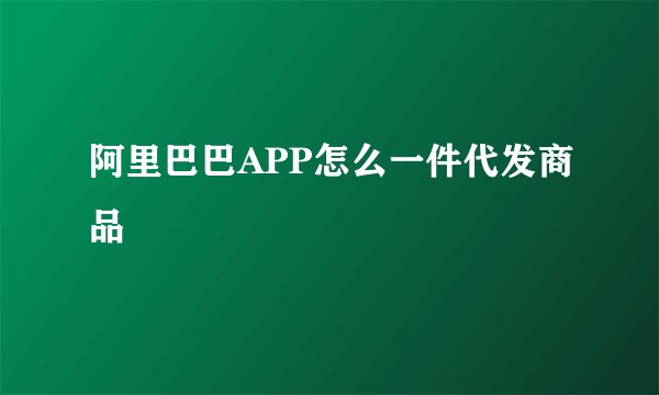 阿里巴巴APP怎么一件代发商品