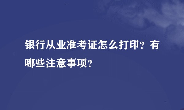 银行从业准考证怎么打印？有哪些注意事项？