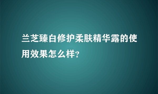 兰芝臻白修护柔肤精华露的使用效果怎么样？