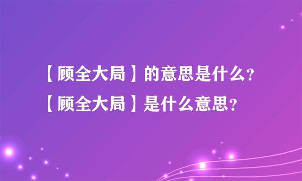 【顾全大局】的意思是什么？【顾全大局】是什么意思？