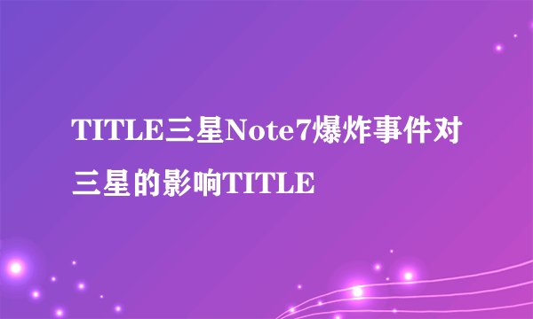 TITLE三星Note7爆炸事件对三星的影响TITLE