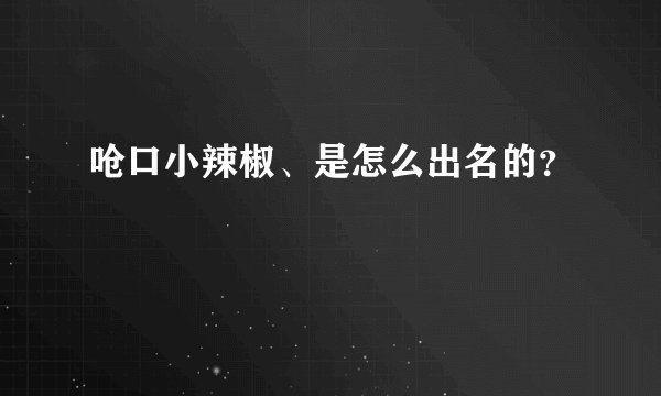 呛口小辣椒、是怎么出名的？