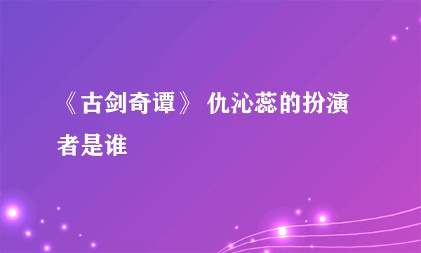 《古剑奇谭》 仇沁蕊的扮演者是谁