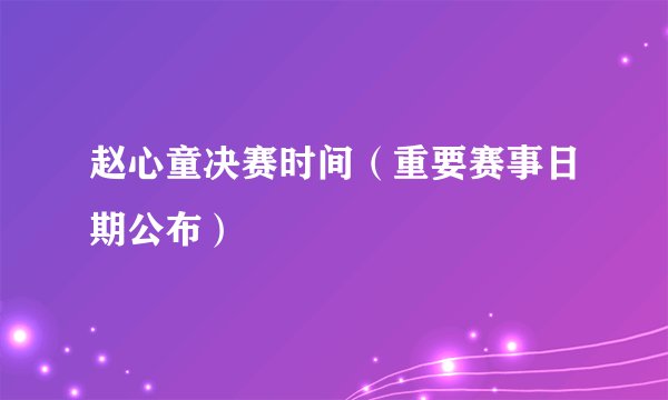 赵心童决赛时间（重要赛事日期公布）