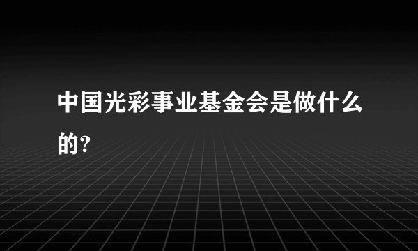 中国光彩事业基金会是做什么的?