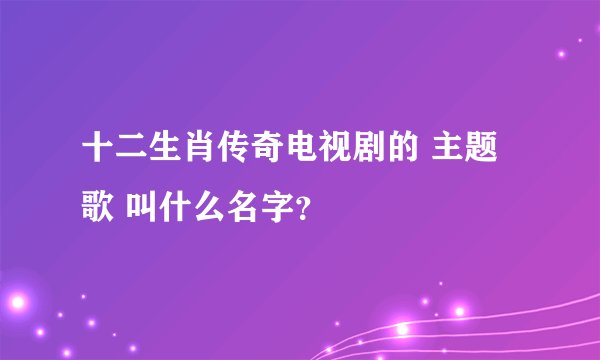 十二生肖传奇电视剧的 主题歌 叫什么名字？