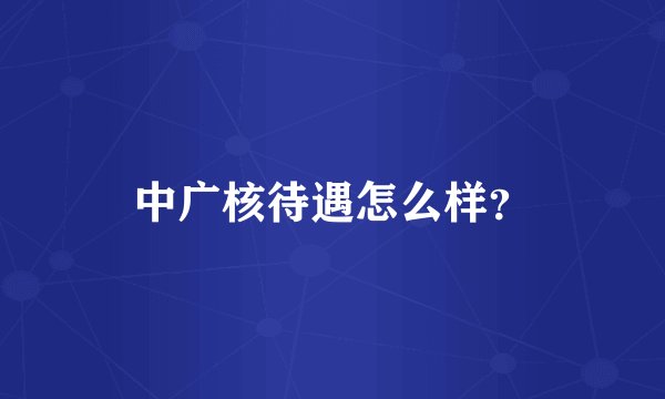 中广核待遇怎么样？