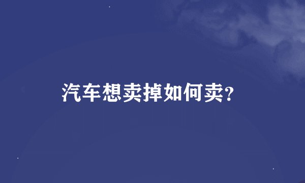 汽车想卖掉如何卖？