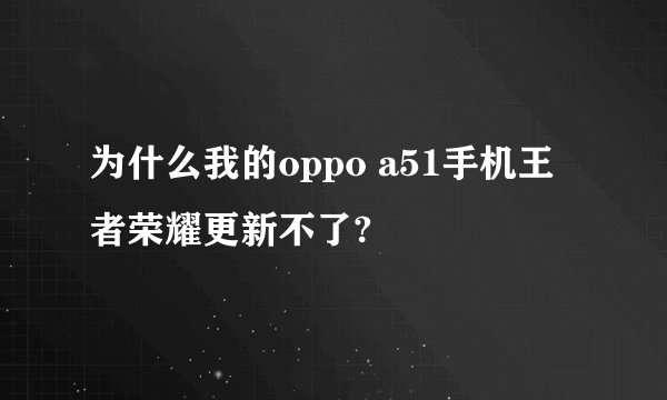 为什么我的oppo a51手机王者荣耀更新不了?