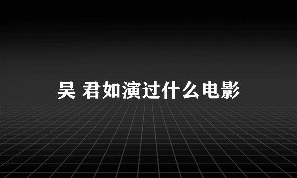 吴 君如演过什么电影