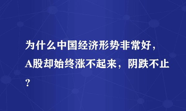 为什么中国经济形势非常好，A股却始终涨不起来，阴跌不止？