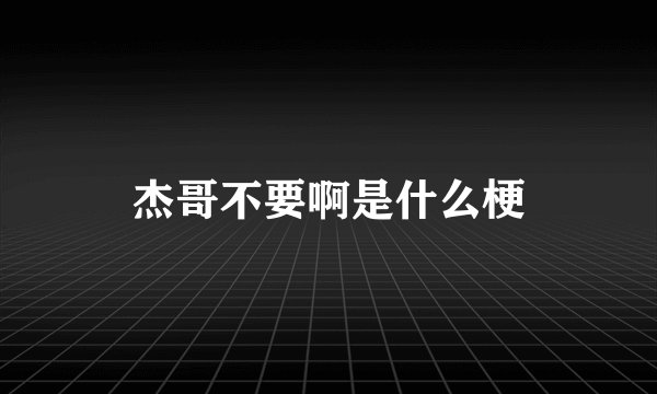杰哥不要啊是什么梗