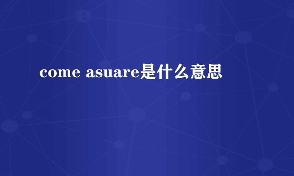 come asuare是什么意思