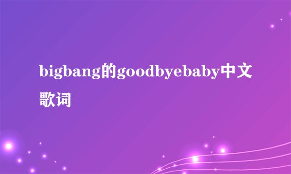 bigbang的goodbyebaby中文歌词