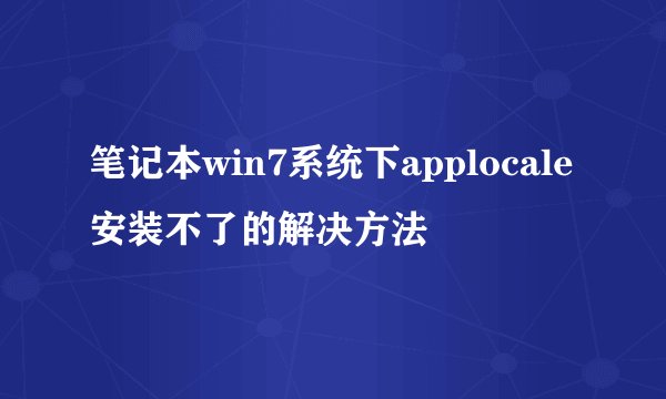 笔记本win7系统下applocale安装不了的解决方法