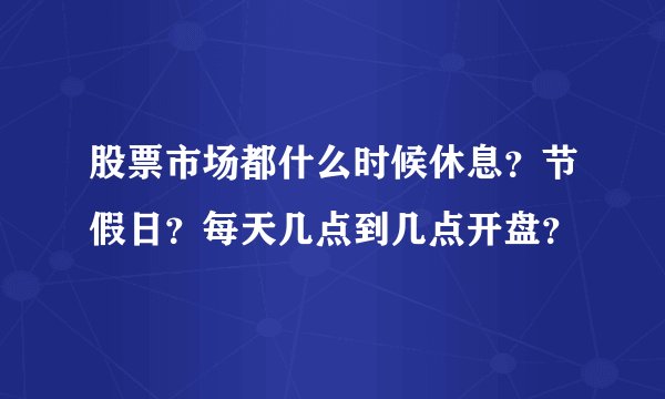 股票市场都什么时候休息？节假日？每天几点到几点开盘？