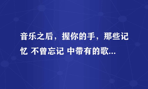 音乐之后，握你的手，那些记忆 不曾忘记 中带有的歌曲叫什么？