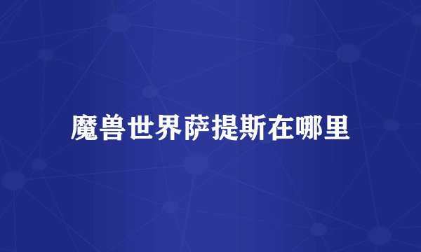 魔兽世界萨提斯在哪里