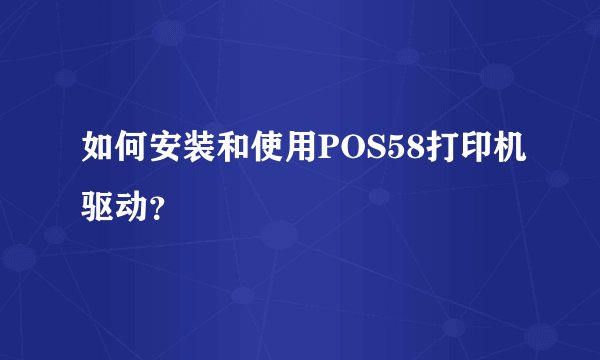 如何安装和使用POS58打印机驱动？
