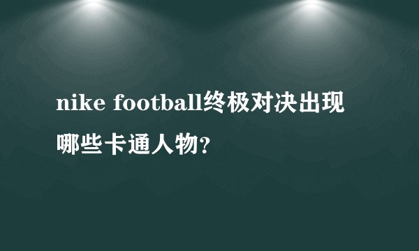 nike football终极对决出现哪些卡通人物？
