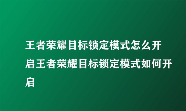 王者荣耀目标锁定模式怎么开启王者荣耀目标锁定模式如何开启