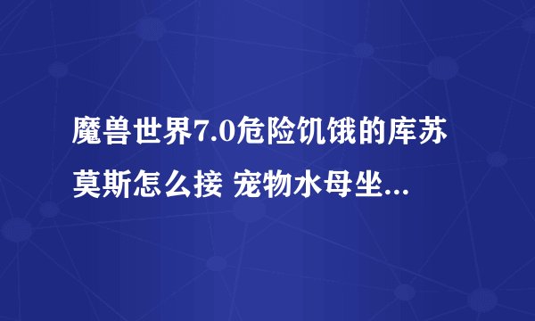 魔兽世界7.0危险饥饿的库苏莫斯怎么接 宠物水母坐骑任务触发条件