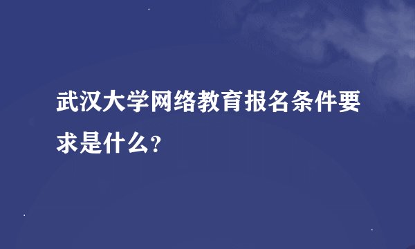 武汉大学网络教育报名条件要求是什么？