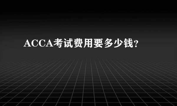 ACCA考试费用要多少钱？