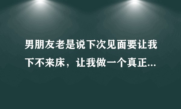 男朋友老是说下次见面要让我下不来床,让我做一个真正的女人,我该怎么办呢?