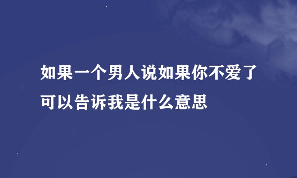 如果一个男人说如果你不爱了可以告诉我是什么意思