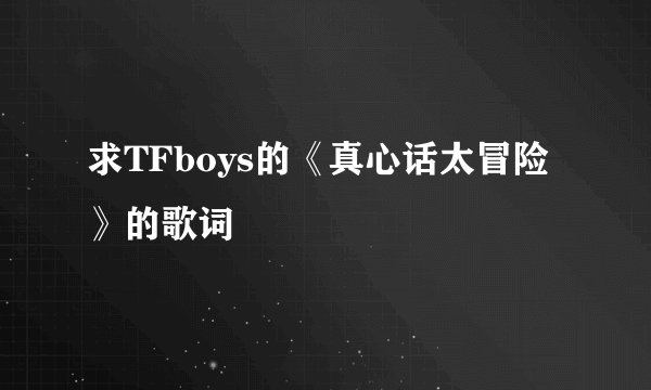 求TFboys的《真心话太冒险》的歌词