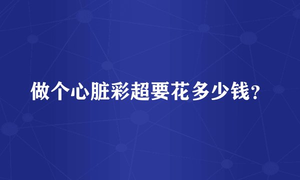 做个心脏彩超要花多少钱？