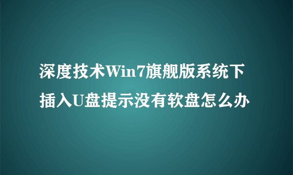 深度技术Win7旗舰版系统下插入U盘提示没有软盘怎么办
