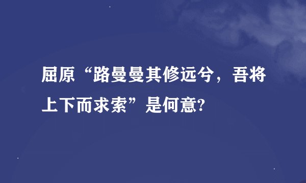 屈原“路曼曼其修远兮，吾将上下而求索”是何意?
