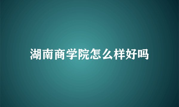 湖南商学院怎么样好吗