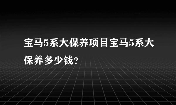 宝马5系大保养项目宝马5系大保养多少钱？