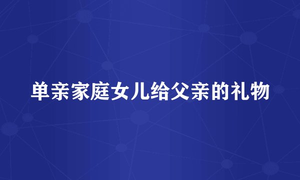 单亲家庭女儿给父亲的礼物