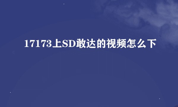 17173上SD敢达的视频怎么下