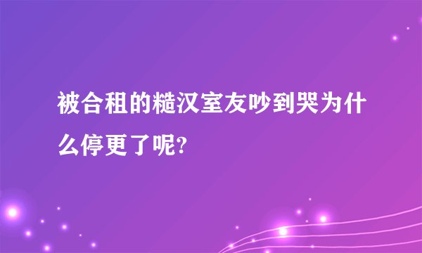 被合租的糙汉室友吵到哭为什么停更了呢?