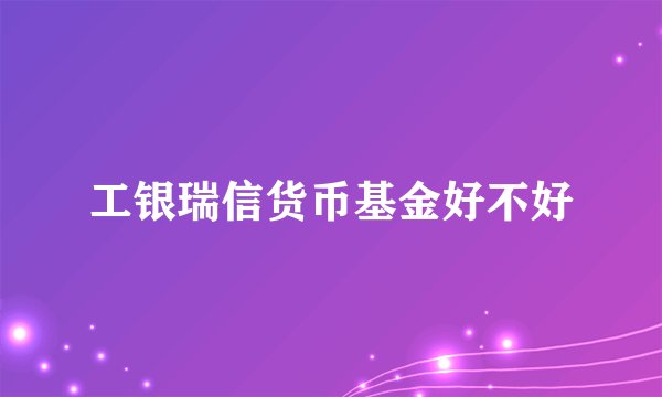 工银瑞信货币基金好不好