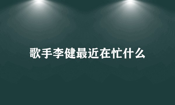 歌手李健最近在忙什么