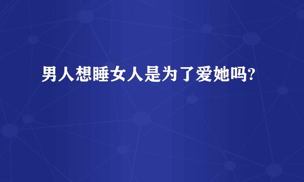 男人想睡女人是为了爱她吗?