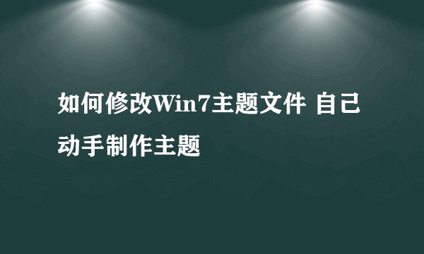如何修改Win7主题文件 自己动手制作主题