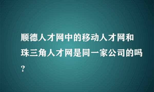 顺德人才网中的移动人才网和珠三角人才网是同一家公司的吗？