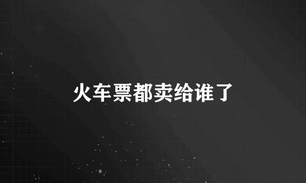 火车票都卖给谁了