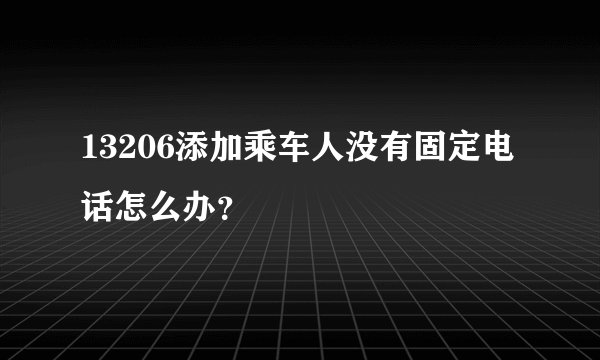 13206添加乘车人没有固定电话怎么办？